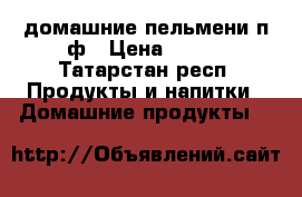  домашние пельмени п/ф › Цена ­ 300 - Татарстан респ. Продукты и напитки » Домашние продукты   